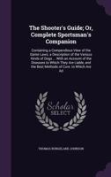 The Shooter's Guide: or, Complete Sportsman's Companion; Containing Instructions for the Attainment of the Art of Shooting Flying; With Directions for ... of the Various Kinds of Sporting Dogs For... 1377614506 Book Cover