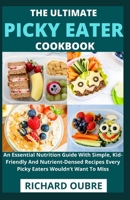 The Ultimate Picky Eater Cookbook: An Essential Nutrition Guide With Simple, Kid-Friendly And Nutrient-Densed Recipes Every Picky Eaters Wouldn’t Want To Miss B098CX6XM6 Book Cover