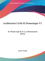 Architecture Civile Et Domestique V1: Au Moyen Age Et A  La Renaissance (1855) 1168101867 Book Cover