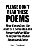 Please Don't Read These Poems: They Come From the Mind of a Demented and Perverted Poet Who Is Only Interested in Riches and Fame 1483472981 Book Cover