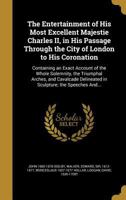 The Entertainment of His Most Excellent Majestie Charles II, in His Passage Through the City of London to His Coronation: Containing an Exact Account ... Delineated in Sculpture; the Speeches And... 1018730613 Book Cover
