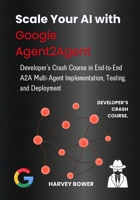 Scale Your AI with Google Agent2Agent: Developer’s Crash Course in End-to-End A2A Multi-Agent Implementation, Testing, and Deployment B0FD9H119K Book Cover