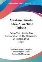 Abraham Lincoln Today, A Wartime Tribute: Being The Lincoln Day Convocation Of The University Of Illinois, 1918 1165254344 Book Cover