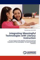 Integrating Meaningful Technologies with Literacy Instruction: A Case Study of the Beliefs and Instructional Practices of Two Exemplary 1st and 2nd Grade Teachers 3844331603 Book Cover