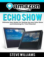 Amazon Echo Show: Ultimate User Guide For Setting Up you Echo Show and Unlocking Its True Potential 1974635406 Book Cover