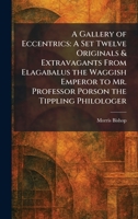 A Gallery of Eccentrics: A Set Twelve Originals & Extravagants From Elagabalus the Waggish Emperor to Mr. Professor Porson the Tippling Philologer 1025329414 Book Cover