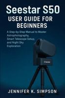 ZWO Seestar S50 User Guide for Beginners: A Step-by-Step Manual to Master Astrophotography, Smart Telescope Setup, and Night Sky Exploration B0G4JQ5V4Y Book Cover