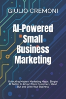 AI-Powered Small Business Marketing: Unlocking Modern Marketing Magic: Simple AI Tactics to Attract More Customers, Stand Out and Grow Your Business B0FHBJ51JB Book Cover