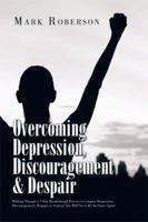 Overcoming Depression, Discouragement & Despair: Walking Through a 7-Day Breakthrough Process to Conquer Depression, Discouragement, Despair, or Anxiety! You Will Never Be the Same Again! 1514452782 Book Cover
