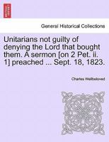 Unitarians not guilty of denying the Lord that bought them. A sermon [on 2 Pet. ii. 1] preached ... Sept. 18, 1823. 1241314853 Book Cover