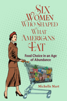 Six Women Who Shaped What Americans Eat: Food Choice in an Age of Abundance (NEXUS: New Histories of Science, Technology, the Environment, Agriculture, and Medicine) 0817362142 Book Cover