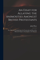 An essay for allaying the animosities amongst British Protestants. In a discourse founded upon the fourteenth, and part of the fifteenth chapter of the Epistle to the Romans. 1015164277 Book Cover