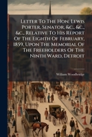 Letter To The Hon. Lewis Porter, Senator, &c., &c., &c., Relative To His Report Of The Eighth Of February, 1859, Upon The Memorial Of The Freeholders Of The Ninth Ward, Detroit 1286779723 Book Cover