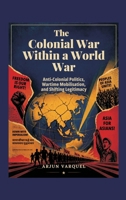 The Colonial War Within a World War: Anti-colonial Politics, Wartime Mobilisation, and Shifting Legitimacy 9377940788 Book Cover
