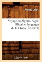 Voyage En Alga(c)Rie. Alger, Blidah Et Les Gorges de La Chiffa, (A0/00d.1893) 2012777864 Book Cover