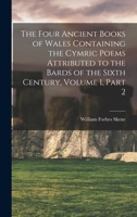 The Four Ancient Books of Wales Containing the Cymric Poems Attributed to the Bards of the Sixth Century, Volume 1, part 2 1017978220 Book Cover