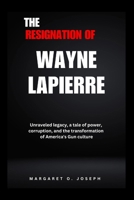 The Resignation of Wayne Lapierre: Unraveled legacy, a tale of power, corruption, and the transformation of America's Gun culture B0CRQR6NX6 Book Cover