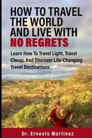 How To Travel The World And Live With No Regrets: Learn How To Travel Light, Travel Cheap, And Discover Life-Changing Travel Destinations 1090220928 Book Cover