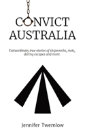 Convict Australia: Extraordinary true stories of shipwrecks, riots, daring escapes and more. 0648946819 Book Cover