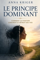 LE PRINCIPE DOMINANT: COMMENT LA FIXATION CONSTRUIT ET DÉTRUIT DES VIES (French Edition) B0HB7SJ4RY Book Cover