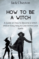 How to be a Witch: A Guide on How to Become a Witch and an Easy Way to Cast Active Love Spells B0BJNBVK8P Book Cover