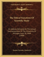 The Ethical Functions Of Scientific Study: An Address Delivered At The Annual Commencement Of The University Of Michigan, June 28, 1888 1178434230 Book Cover