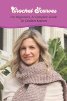 Crochet Scarves:For Beginners, A Complete Guide To Crochet Scarves: Beginner's Crochet Scarf Guide. B0B92TZVNX Book Cover