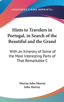 Hints To Travelers In Portugal, In Search Of The Beautiful And The Grand: With An Itinerary Of Some Of The Most Interesting Parts Of That Remarkable Country 1104176130 Book Cover