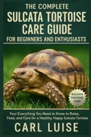THE COMPLETE SULCATA TORTOISE CARE GUIDE FOR BEGINNERS AND ENTHUSIASTS: Everything You Need to Know to Raise, Feed, and Care for a Healthy, Happy Sulcata Tortoise B0G2BKGHZ3 Book Cover