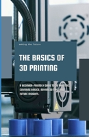 The Basics of 3D Printing: A Beginner-friendly guide to 3D printing, covering basics, advanced tips, and future insights. B0CV4LYL5Q Book Cover
