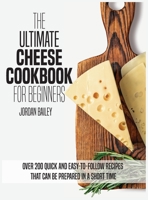The Ultimate Cheese Cookbook For Beginners: Over 200 quick and easy-to-follow recipes that can be prepared in a short time 1803216700 Book Cover