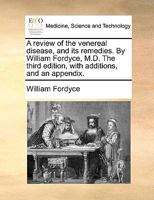 A review of the venereal disease, and its remedies. By William Fordyce, M.D. The third edition, with additions, and an appendix. 1170097979 Book Cover