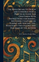 The Reed Organ: Its Design and Construction, a Practical Guide for Craftsmen With Instructions for Making, Including Chapters on Tuning and Voicing, ... Forty-Two Figures and Diagrams by the Author 1025941705 Book Cover