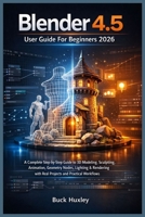 Blender 4.5 User Guide For Beginners 2026: A Complete Step-by-Step Guide to 3D Modeling, Sculpting, Animation, Geometry Nodes, Lighting & Rendering with Real Projects and Practical Workflows B0GF7MLV37 Book Cover