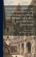 A Short History of the Renaissance in Italy, Taken From the Works of John Addington Symonds 1019887176 Book Cover