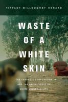 Waste of a White Skin: The Carnegie Corporation and the Racial Logic of White Vulnerability 0520280873 Book Cover