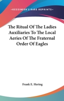 The Ritual Of The Ladies Auxiliaries To The Local Aeries Of The Fraternal Order Of Eagles 1163194069 Book Cover