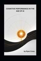 COGNITIVE PERFORMANCE IN THE AGE OF AI: The Neural Edge as Your Complete Guide to Neuroscience-Based Focus, AI Collaboration and Hybrid Work Success B0FCT4XK93 Book Cover