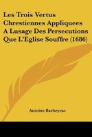 Les Trois Vertus Chrestiennes Appliquees A Lusage Des Persecutions Que L'Eglise Souffre (1686) 1104991055 Book Cover