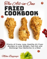 The All-in-One Fried Cookbook: Plenty of Crazy, Lazy, Healthy Air Fryer Recipes to Lose Weight, Fast Eat and Recharge Your Batteries in a Meal 1802955267 Book Cover