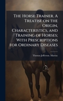The Horse Trainer. A Treatise on the Origin, Characteristics, and Training of Horses; With Prescriptions for Ordinary Diseases 1025183282 Book Cover