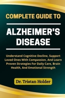 COMPLETE GUIDE TO ALZHEIMER'S DISEASE: Understand Cognitive Decline, Support Loved Ones With Compassion, And Learn Proven Strategies For Daily Care, Brain Health, And Emotional Strength B0FCM1MLVW Book Cover