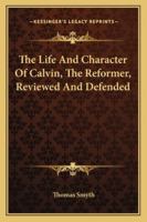 The Life and Character of Calvin, the Reformer, Reviewed and Defended 1579106897 Book Cover