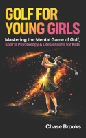 Golf For Young Girls: Mastering the Mental Game of Golf, Sports Psychology & Life Lessons for Kids B0CHL7DGWD Book Cover