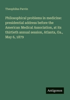 Philosophical problems in medicine: presidential address before the American Medical Association, at its thirtieth annual session, Atlanta, Ga., May 6, 1879 3388012555 Book Cover