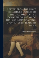 Letters From The Right Hon. Henry Dundas To The Chairman Of The Court Of Directors Of The East-india Company, Upon An Open Trade To India 1022620142 Book Cover