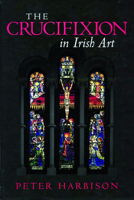 The crucifixion in Irish art: fifty selected examples from the ninth to the twentieth century 0819218154 Book Cover