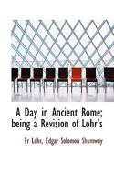 A Day in Ancient Rome: Being a Revision of Lohr's Aus Dem Alten ROM 1179302265 Book Cover