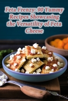 Feta Frenzy: 90 Yummy Recipes Showcasing the Versatility of Feta Cheese B0CJB4QZ2N Book Cover