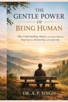 THE GENTLE POWER OF BEING HUMAN: How Understanding, Respect, and Quiet Influence Shape Success, Relationships, and Leadership B0GDY9W1FM Book Cover